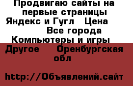 Продвигаю сайты на первые страницы Яндекс и Гугл › Цена ­ 8 000 - Все города Компьютеры и игры » Другое   . Оренбургская обл.